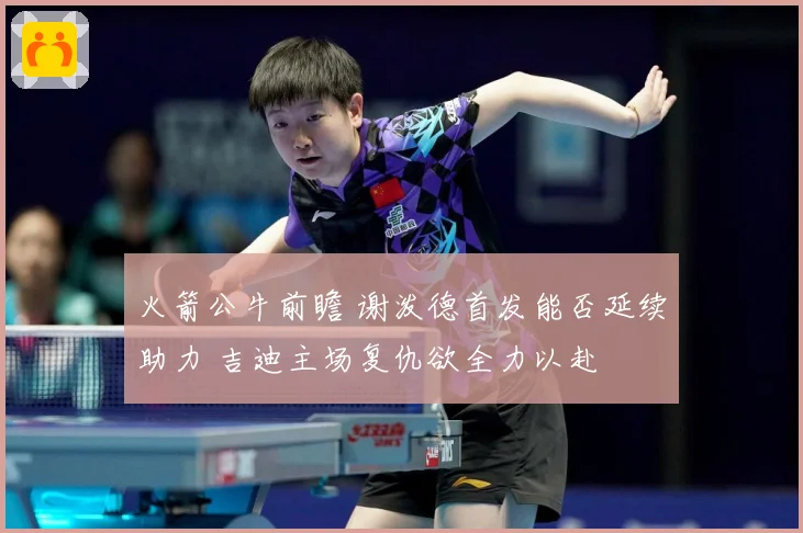 火箭公牛前瞻 谢泼德首发能否延续助力 吉迪主场复仇欲全力以赴
