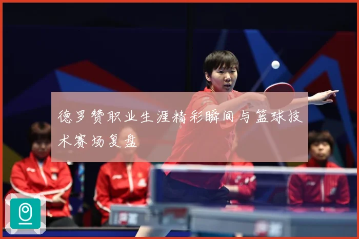 德罗赞职业生涯精彩瞬间与篮球技术赛场复盘