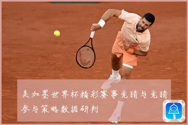 美加墨世界杯精彩赛事竞猜与竞猜参与策略数据研判