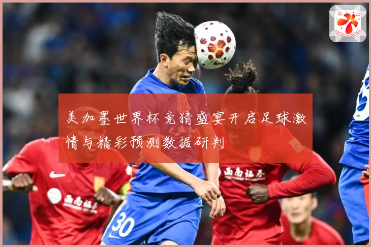 美加墨世界杯竞猜盛宴开启足球激情与精彩预测数据研判