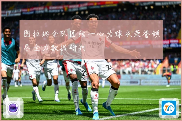 图拉姆全队团结一心为球衣荣誉倾尽全力数据研判