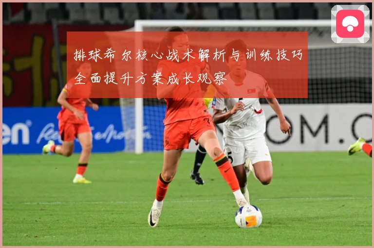 排球希尔核心战术解析与训练技巧全面提升方案成长观察