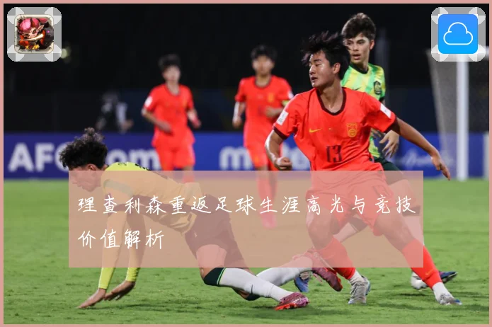 理查利森重返足球生涯高光与竞技价值解析