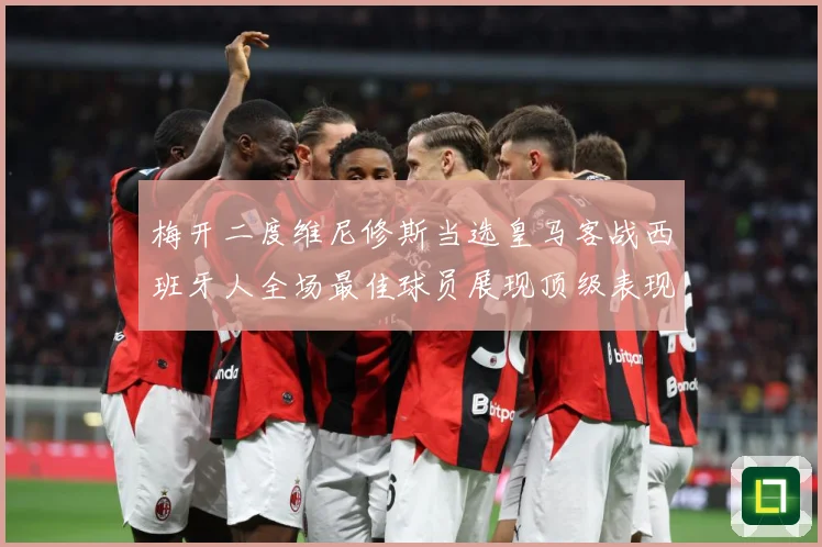 梅开二度维尼修斯当选皇马客战西班牙人全场最佳球员展现顶级表现数据研判