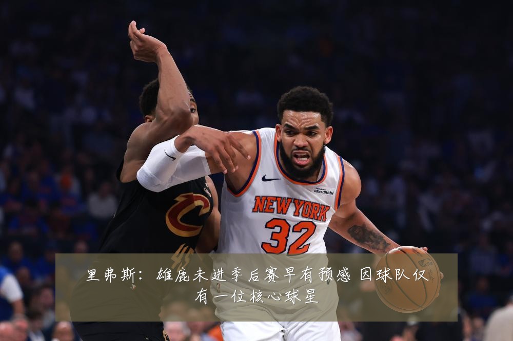 里弗斯:雄鹿未进季后赛早有预感 因球队仅有一位核心球星