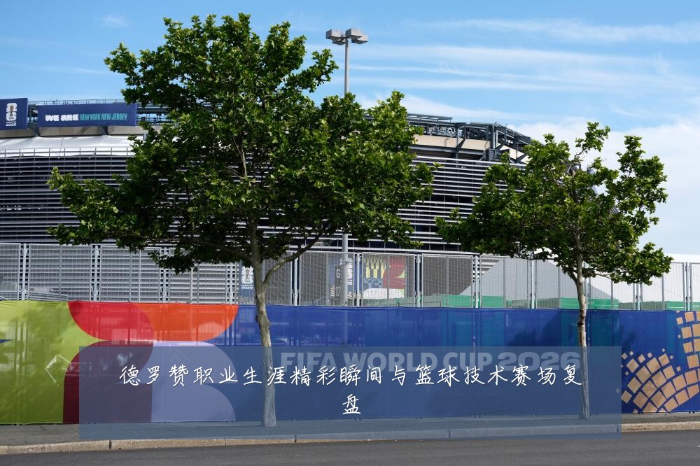 德罗赞职业生涯精彩瞬间与篮球技术赛场复盘