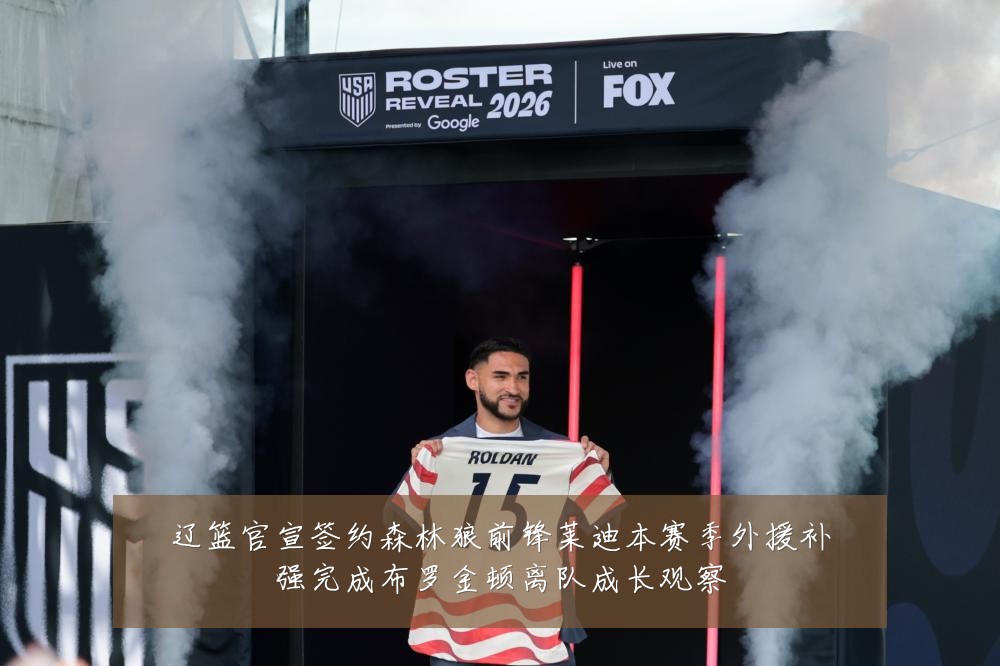 辽篮官宣签约森林狼前锋莱迪本赛季外援补强完成布罗金顿离队成长观察