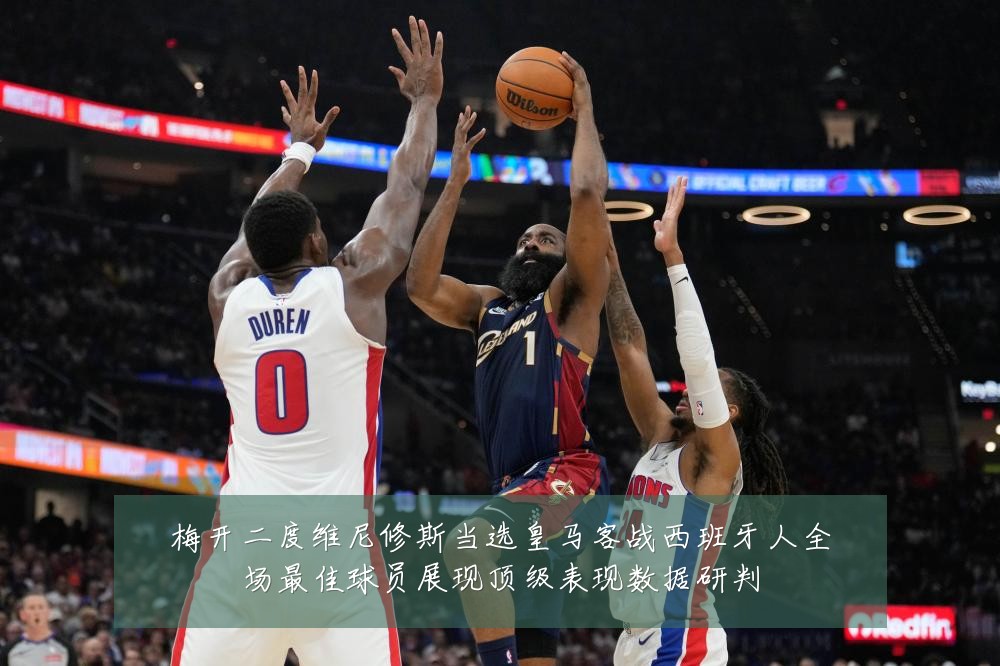梅开二度维尼修斯当选皇马客战西班牙人全场最佳球员展现顶级表现数据研判