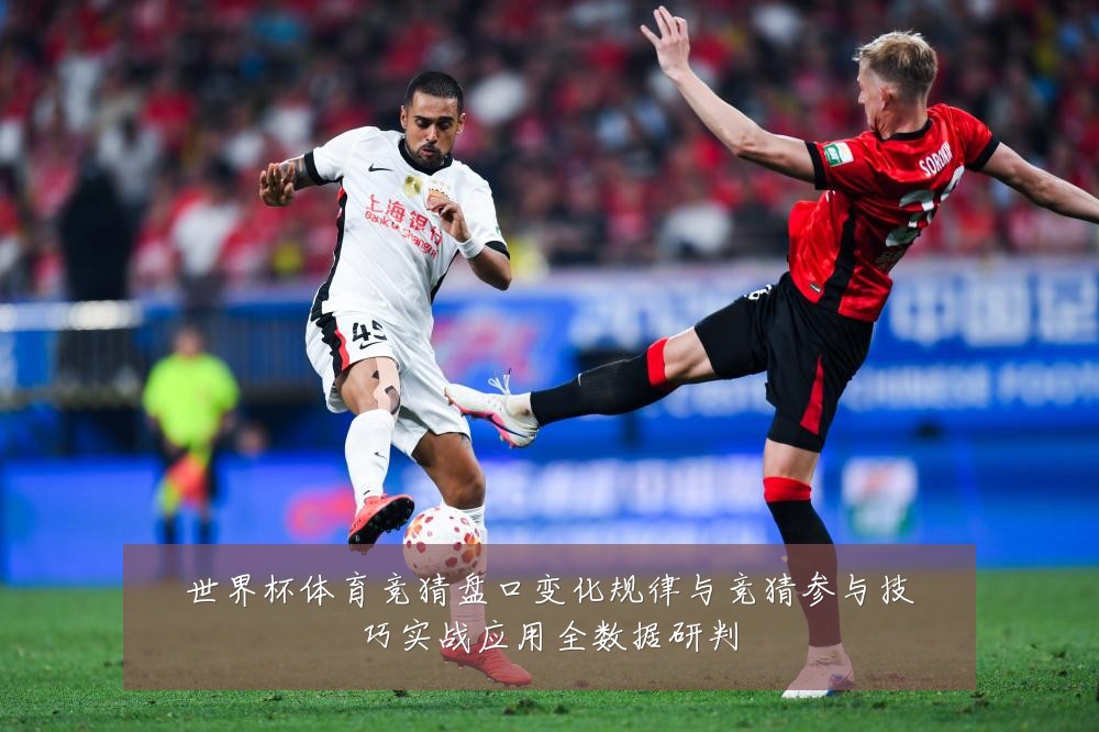 世界杯体育竞猜盘口变化规律与竞猜参与技巧实战应用全数据研判
