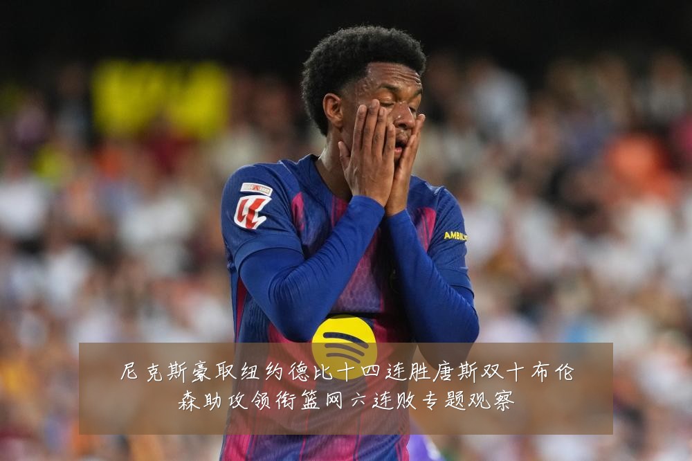 尼克斯豪取纽约德比十四连胜唐斯双十布伦森助攻领衔篮网六连败专题观察